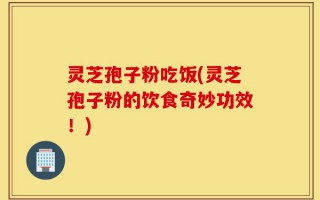 灵芝孢子粉吃饭(灵芝孢子粉的饮食奇妙功效！)