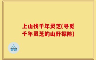 上山找千年灵芝(寻觅千年灵芝的山野探险)