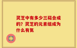 灵芝中有多少三萜合成的？灵芝的元素组成为什么有氮