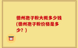 德州孢子粉大概多少钱(德州孢子粉价格是多少？)