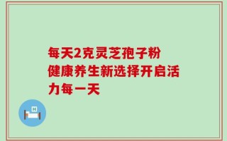 每天2克灵芝孢子粉 健康养生新选择开启活力每一天