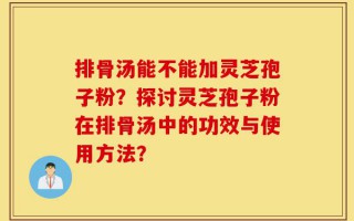 排骨汤能不能加灵芝孢子粉？探讨灵芝孢子粉在排骨汤中的功效与使用方法？
