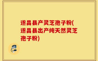 遂昌县产灵芝孢子粉(遂昌县出产纯天然灵芝孢子粉)