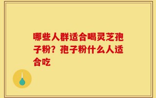 哪些人群适合喝灵芝孢子粉？孢子粉什么人适合吃