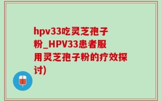 hpv33吃灵芝孢子粉_HPV33患者服用灵芝孢子粉的疗效探讨)