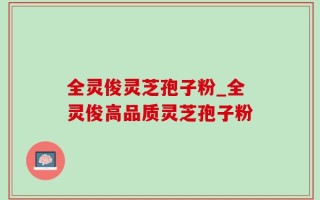 全灵俊灵芝孢子粉_全灵俊高品质灵芝孢子粉