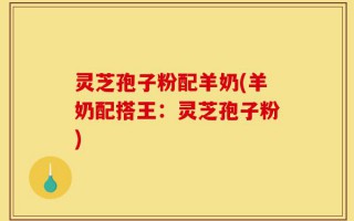 灵芝孢子粉配羊奶(羊奶配搭王：灵芝孢子粉)