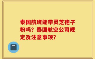 泰国航班能带灵芝孢子粉吗？泰国航空公司规定及注意事项？