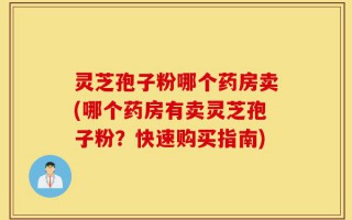 灵芝孢子粉哪个药房卖(哪个药房有卖灵芝孢子粉？快速购买指南)