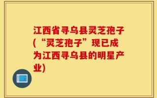 江西省寻乌县灵芝孢子(“灵芝孢子”现已成为江西寻乌县的明星产业)