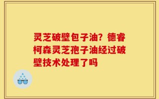灵芝破壁包子油？德睿柯森灵芝孢子油经过破壁技术处理了吗