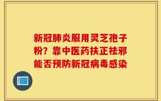 新冠肺炎服用灵芝孢子粉？靠中医药扶正祛邪能否预防新冠病毒感染