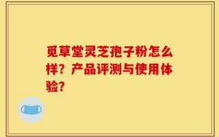 觅草堂灵芝孢子粉怎么样？产品评测与使用体验？