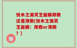 悦木之源灵芝面膜厚敷还是薄敷(悦木之源灵芝面膜：厚敷or薄敷？)