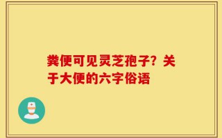 粪便可见灵芝孢子？关于大便的六字俗语