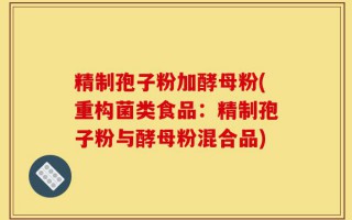 精制孢子粉加酵母粉(重构菌类食品：精制孢子粉与酵母粉混合品)