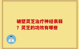破壁灵芝治疗神经衰弱？灵芝的功效有哪些