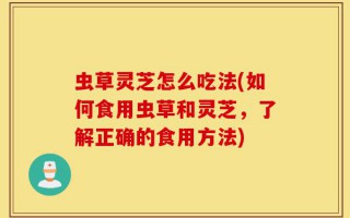 虫草灵芝怎么吃法(如何食用虫草和灵芝，了解正确的食用方法)