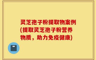 灵芝孢子粉提取物案例(提取灵芝孢子粉营养物质，助力免疫健康)