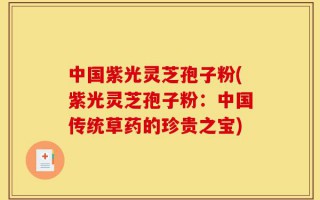 中国紫光灵芝孢子粉(紫光灵芝孢子粉：中国传统草药的珍贵之宝)