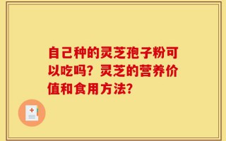 自己种的灵芝孢子粉可以吃吗？灵芝的营养价值和食用方法？
