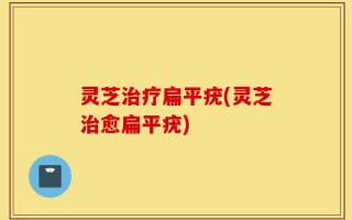 灵芝治疗扁平疣(灵芝治愈扁平疣)