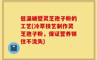 低温破壁灵芝孢子粉的工艺(冷萃技艺制作灵芝孢子粉，保证营养锁住不流失)
