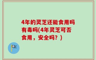 4年的灵芝还能食用吗有毒吗(4年灵芝可否食用，安全吗？)