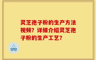 灵芝孢子粉的生产方法视频？详细介绍灵芝孢子粉的生产工艺？