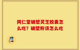 同仁堂破壁灵芝胶囊怎么吃？破壁粉该怎么吃