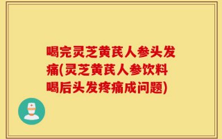 喝完灵芝黄芪人参头发痛(灵芝黄芪人参饮料喝后头发疼痛成问题)