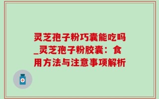 灵芝孢子粉巧囊能吃吗_灵芝孢子粉胶囊：食用方法与注意事项解析