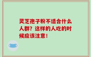 灵芝孢子粉不适合什么人群？这样的人吃的时候应该注意！