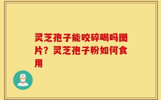 灵芝孢子能咬碎喝吗图片？灵芝孢子粉如何食用