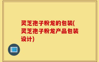 灵芝孢子粉龙的包装(灵芝孢子粉龙产品包装设计)