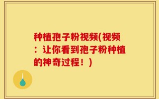 种植孢子粉视频(视频：让你看到孢子粉种植的神奇过程！)