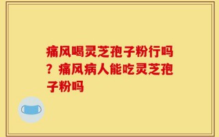 痛风喝灵芝孢子粉行吗？痛风病人能吃灵芝孢子粉吗