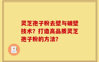 灵芝孢子粉去壁与破壁技术？打造高品质灵芝孢子粉的方法？