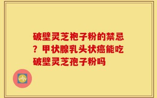 破壁灵芝袍子粉的禁忌？甲状腺乳头状癌能吃破壁灵芝孢子粉吗