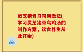 灵芝猪骨乌鸡汤做法(学习灵芝猪骨乌鸡汤的制作方案，饮食养生从此开始)