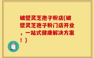 破壁灵芝孢子粉店(破壁灵芝孢子粉门店开业，一站式健康解决方案！)