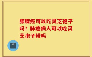 肺腺癌可以吃灵芝孢子吗？肺癌病人可以吃灵芝孢子粉吗