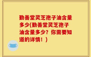 勤善堂灵芝孢子油含量多少(勤善堂灵芝孢子油含量多少？你需要知道的详情！)