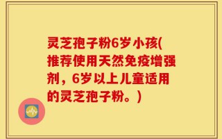 灵芝孢子粉6岁小孩(推荐使用天然免疫增强剂，6岁以上儿童适用的灵芝孢子粉。)