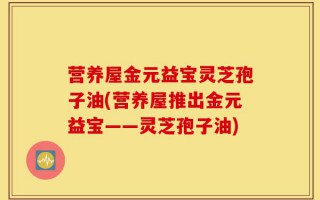 营养屋金元益宝灵芝孢子油(营养屋推出金元益宝——灵芝孢子油)