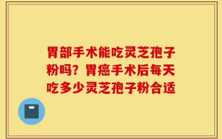 胃部手术能吃灵芝孢子粉吗？胃癌手术后每天吃多少灵芝孢子粉合适