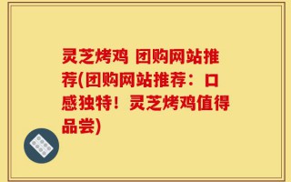 灵芝烤鸡 团购网站推荐(团购网站推荐：口感独特！灵芝烤鸡值得品尝)
