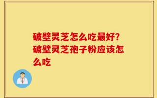 破壁灵芝怎么吃最好？破壁灵芝孢子粉应该怎么吃