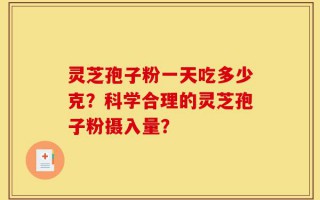 灵芝孢子粉一天吃多少克？科学合理的灵芝孢子粉摄入量？