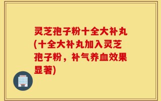 灵芝孢子粉十全大补丸(十全大补丸加入灵芝孢子粉，补气养血效果显著)